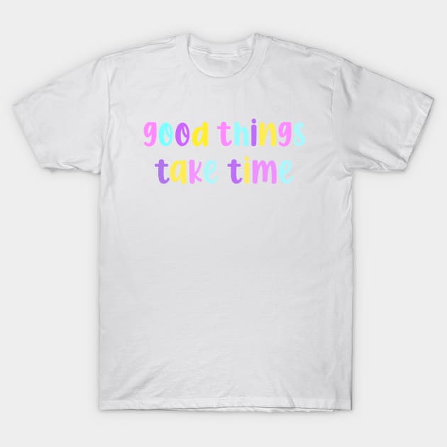 Good Things Take Time T-Shirt by lolsammy910